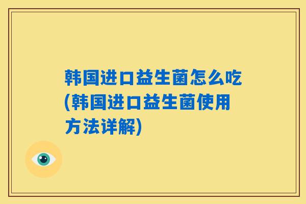 韩国进口益生菌怎么吃(韩国进口益生菌使用方法详解)