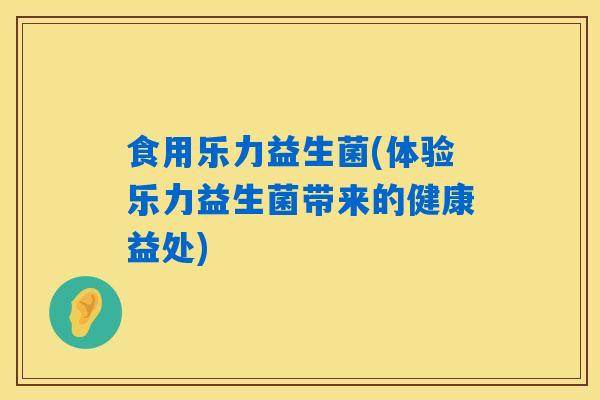 食用乐力益生菌(体验乐力益生菌带来的健康益处)