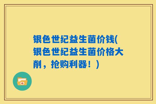 银色世纪益生菌价钱(银色世纪益生菌价格大削，抢购利器！)
