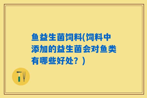鱼益生菌饲料(饲料中添加的益生菌会对鱼类有哪些好处?) 鱼益生菌饲料(饲料中添加的益生菌会对鱼类有哪些好处?)