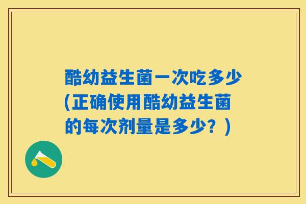 酷幼益生菌一次吃多少(正确使用酷幼益生菌的每次剂量是多少?) 酷幼益生菌一次吃多少(正确使用酷幼益生菌的每次剂量是多少?)