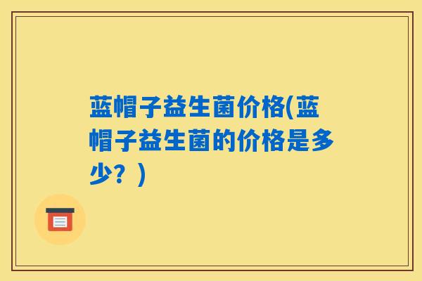 蓝帽子益生菌价格(蓝帽子益生菌的价格是多少?) 蓝帽子益生菌价格(蓝帽子益生菌的价格是多少?)