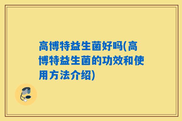 高博特益生菌好吗(高博特益生菌的功效和使用方法介绍)
