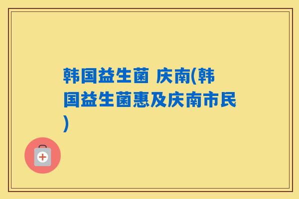 韩国益生菌 庆南(韩国益生菌惠及庆南市民)