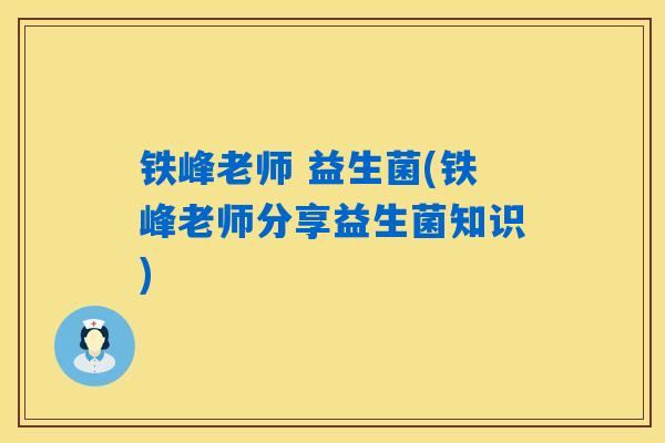 铁峰老师 益生菌(铁峰老师分享益生菌知识)