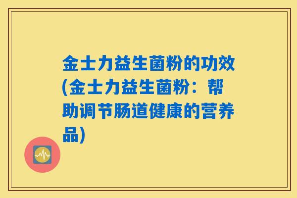 金士力益生菌粉的功效(金士力益生菌粉：帮助调节肠道健康的营养品)