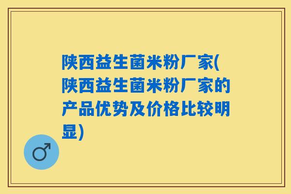 陕西益生菌米粉厂家(陕西益生菌米粉厂家的产品优势及价格比较明显)