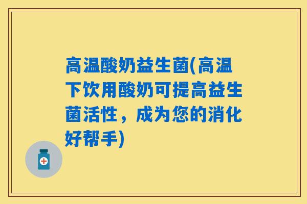 高温酸奶益生菌(高温下饮用酸奶可提高益生菌活性，成为您的消化好帮手)