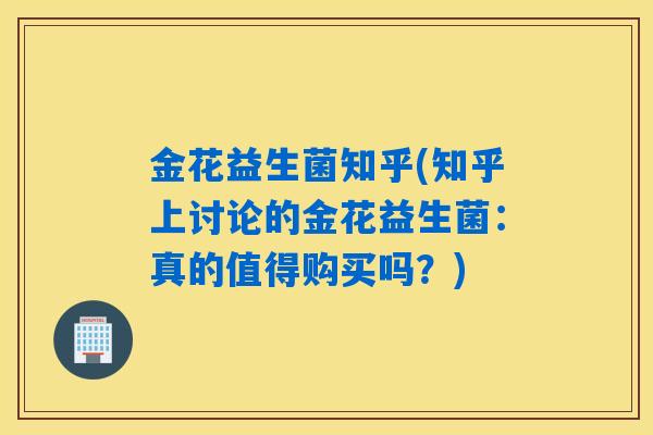 金花益生菌知乎(知乎上讨论的金花益生菌：真的值得购买吗？)