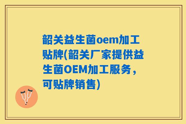 韶关益生菌oem加工贴牌(韶关厂家提供益生菌OEM加工服务,可贴牌销售) 韶关益生菌oem加工贴牌(韶关厂家提供益生菌OEM加工服务,可贴牌销售)