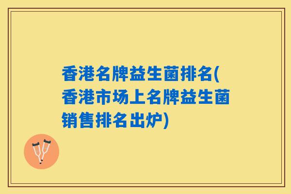 香港名牌益生菌排名(香港市场上名牌益生菌销售排名出炉)