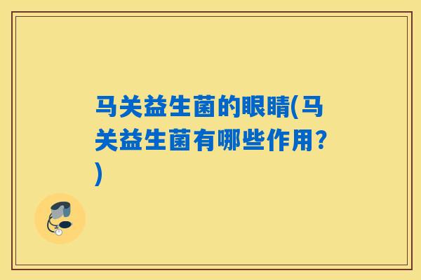 马关益生菌的眼睛(马关益生菌有哪些作用？)