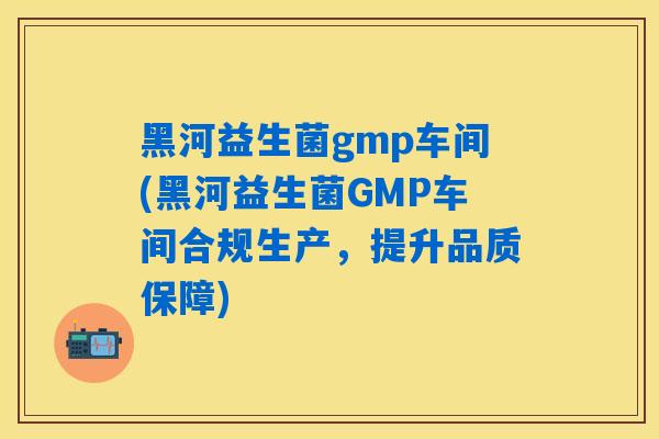 黑河益生菌gmp车间(黑河益生菌GMP车间合规生产，提升品质保障)