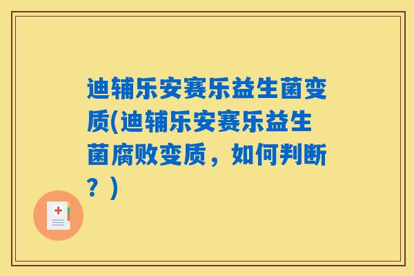 迪辅乐安赛乐益生菌变质(迪辅乐安赛乐益生菌腐败变质，如何判断？)