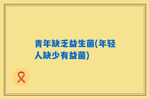 青年缺乏益生菌(年轻人缺少有益菌)