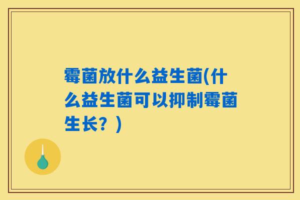 霉菌放什么益生菌(什么益生菌可以抑制霉菌生长？)