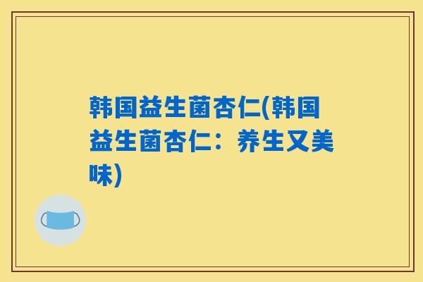韩国益生菌杏仁(韩国益生菌杏仁：养生又美味)