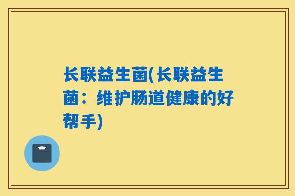 长联益生菌(长联益生菌：维护肠道健康的好帮手)