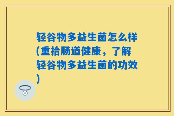 轻谷物多益生菌怎么样(重拾肠道健康，了解轻谷物多益生菌的功效)