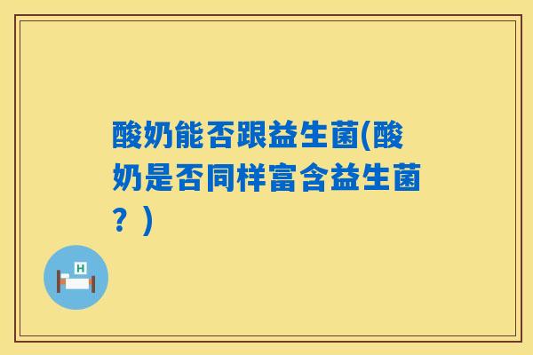 酸奶能否跟益生菌(酸奶是否同样富含益生菌？)