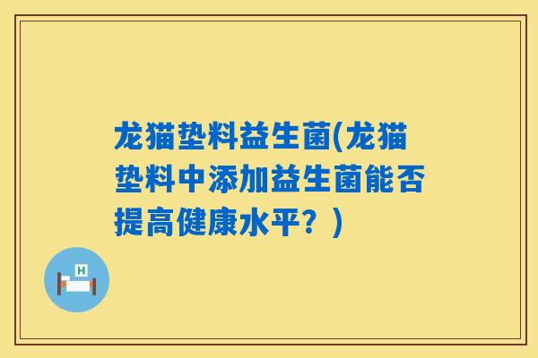 龙猫垫料益生菌(龙猫垫料中添加益生菌能否提高健康水平？)