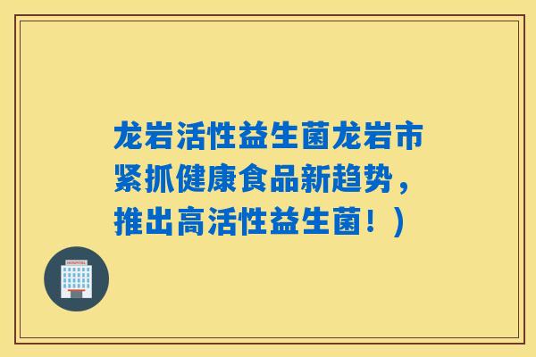 龙岩活性益生菌龙岩市紧抓健康食品新趋势，推出高活性益生菌！)