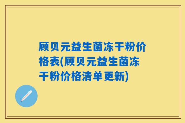 顾贝元益生菌冻干粉价格表(顾贝元益生菌冻干粉价格清单更新) 顾贝元益生菌冻干粉价格表(顾贝元益生菌冻干粉价格清单更新)