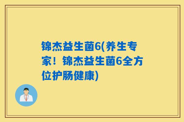 锦杰益生菌6(养生专家！锦杰益生菌6全方位护肠健康)