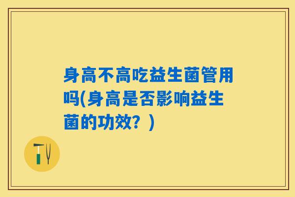 身高不高吃益生菌管用吗(身高是否影响益生菌的功效?) 身高不高吃益生菌管用吗(身高是否影响益生菌的功效?)