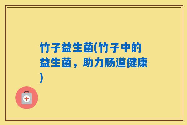 竹子益生菌(竹子中的益生菌,助力肠道健康) 竹子益生菌(竹子中的益生菌,助力肠道健康)