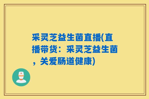 采灵芝益生菌直播(直播带货：采灵芝益生菌，关爱肠道健康)