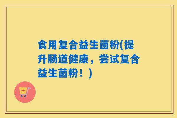 食用复合益生菌粉(提升肠道健康，尝试复合益生菌粉！)