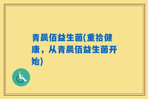 青晨佰益生菌(重拾健康，从青晨佰益生菌开始)