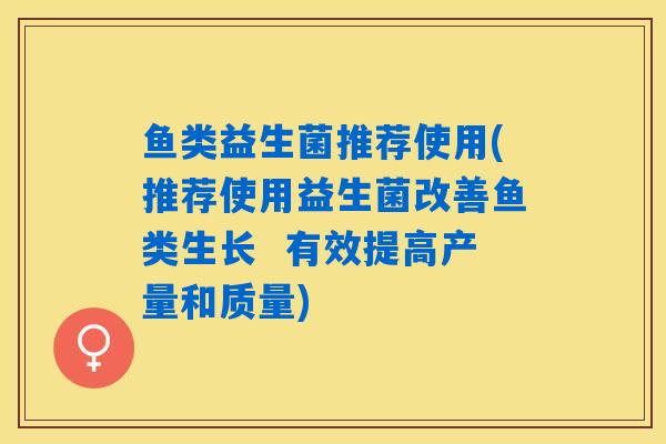 鱼类益生菌推荐使用(推荐使用益生菌改善鱼类生长 有效提高产量和质量) 鱼类益生菌推荐使用(推荐使用益生菌改善鱼类生长 有效提高产量和质量)