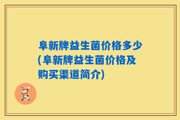 阜新牌益生菌价格多少(阜新牌益生菌价格及购买渠道简介) 阜新牌益生菌价格多少(阜新牌益生菌价格及购买渠道简介)