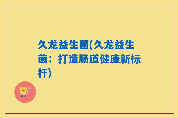 久龙益生菌(久龙益生菌:打造肠道健康新标杆) 久龙益生菌(久龙益生菌:打造肠道健康新标杆)
