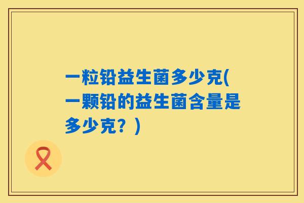 一粒铅益生菌多少克(一颗铅的益生菌含量是多少克?) 一粒铅益生菌多少克(一颗铅的益生菌含量是多少克?)