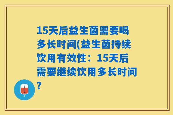 15天后益生菌需要喝多长时间(益生菌持续饮用有效性：15天后需要继续饮用多长时间？