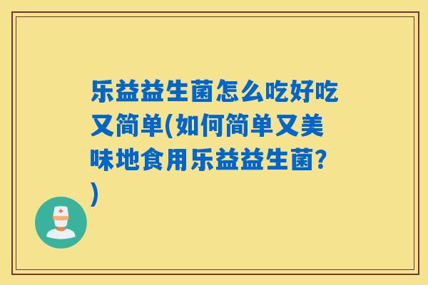 乐益益生菌怎么吃好吃又简单(如何简单又美味地食用乐益益生菌？)