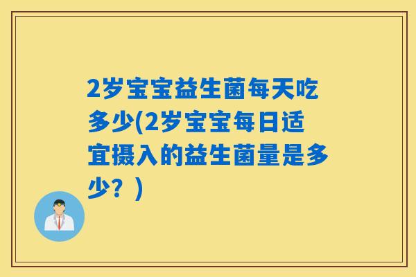 2岁宝宝益生菌每天吃多少(2岁宝宝每日适宜摄入的益生菌量是多少？)