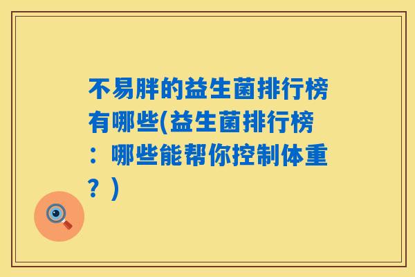 不易胖的益生菌排行榜有哪些(益生菌排行榜:哪些能帮你控制体重?) 不易胖的益生菌排行榜有哪些(益生菌排行榜:哪些能帮你控制体重?)