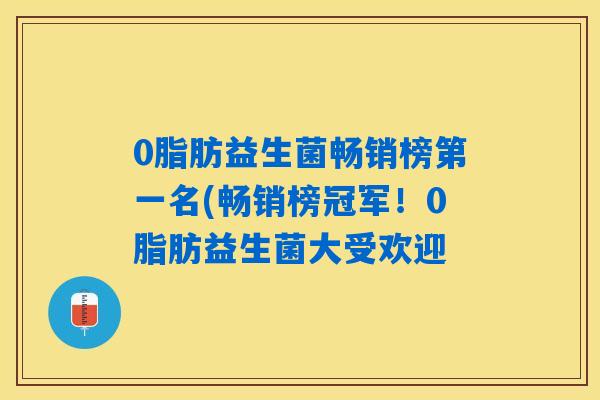 0脂肪益生菌畅销榜第一名(畅销榜冠军！0脂肪益生菌大受欢迎
