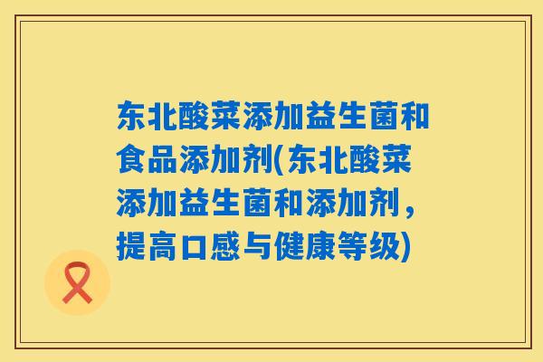 东北酸菜添加益生菌和食品添加剂(东北酸菜添加益生菌和添加剂，提高口感与健康等级)