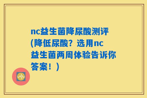 nc益生菌降尿酸测评(降低尿酸？选用nc益生菌两周体验告诉你答案！)