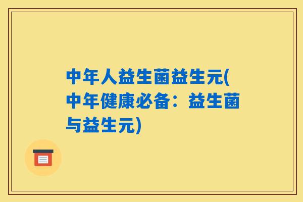 中年人益生菌益生元(中年健康必备:益生菌与益生元) 中年人益生菌益生元(中年健康必备:益生菌与益生元)
