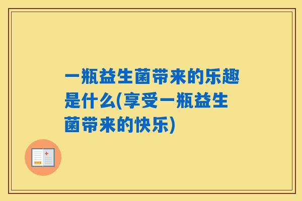 一瓶益生菌带来的乐趣是什么(享受一瓶益生菌带来的快乐) 一瓶益生菌带来的乐趣是什么(享受一瓶益生菌带来的快乐)