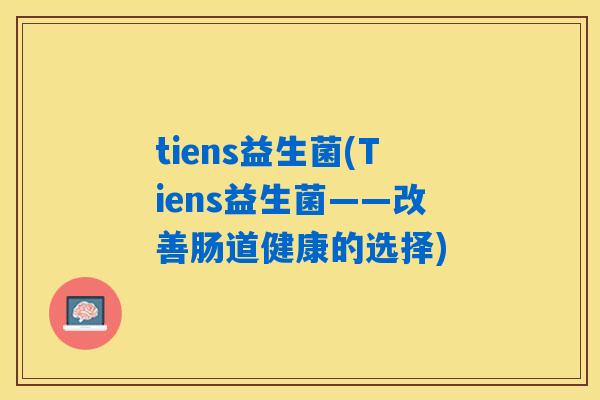 tiens益生菌(Tiens益生菌——改善肠道健康的选择)