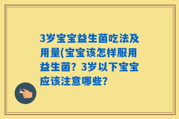 3岁宝宝益生菌吃法及用量(宝宝该怎样服用益生菌？3岁以下宝宝应该注意哪些？