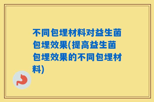 不同包埋材料对益生菌包埋效果(提高益生菌包埋效果的不同包埋材料)