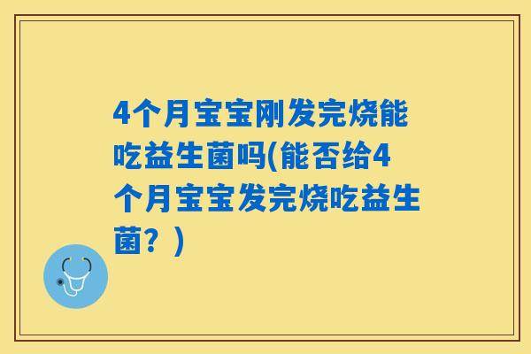 4个月宝宝刚发完烧能吃益生菌吗(能否给4个月宝宝发完烧吃益生菌?) 4个月宝宝刚发完烧能吃益生菌吗(能否给4个月宝宝发完烧吃益生菌?)